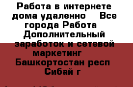  Работа в интернете дома удаленно  - Все города Работа » Дополнительный заработок и сетевой маркетинг   . Башкортостан респ.,Сибай г.